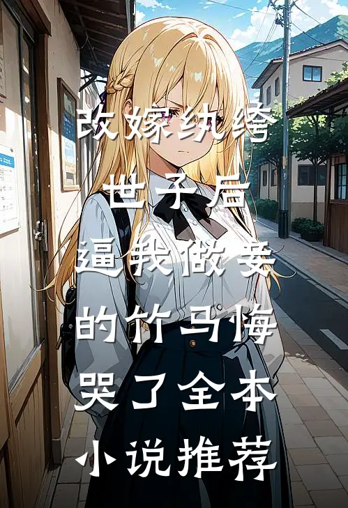 改嫁纨绔世子后，逼我做妾的竹马悔哭了全本小说推荐