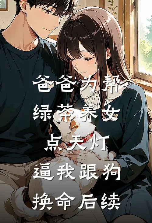 爸爸为帮绿茶养女点天灯，逼我跟狗换命后续