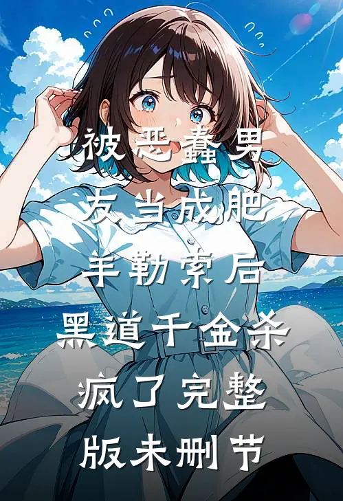 被恶蠢男友当成肥羊勒索后，黑道千金杀疯了完整版未删节