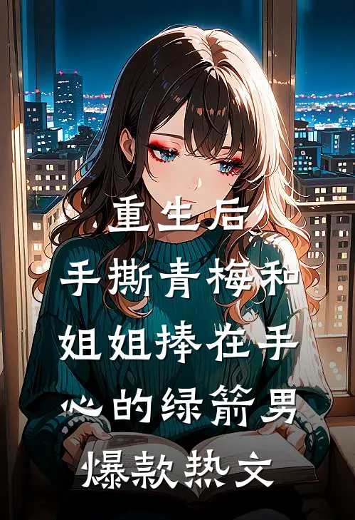 重生后，手撕青梅和姐姐捧在手心的绿箭男爆款热文