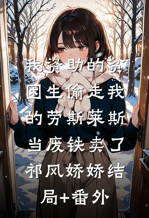 我资助的贫困生偷走我的劳斯莱斯，当废铁卖了祁风娇娇结局+番外