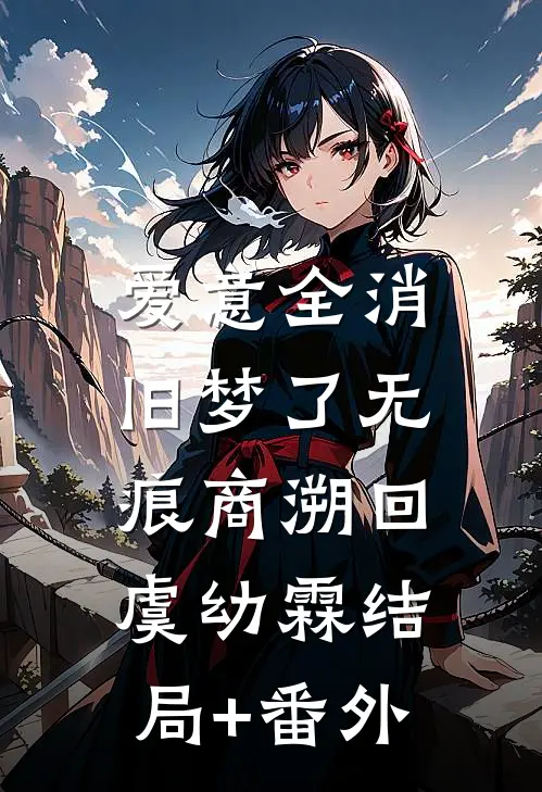 爱意全消，旧梦了无痕商溯回虞幼霖结局+番外