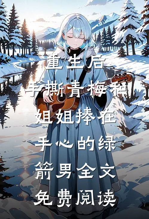 重生后，手撕青梅和姐姐捧在手心的绿箭男全文免费阅读