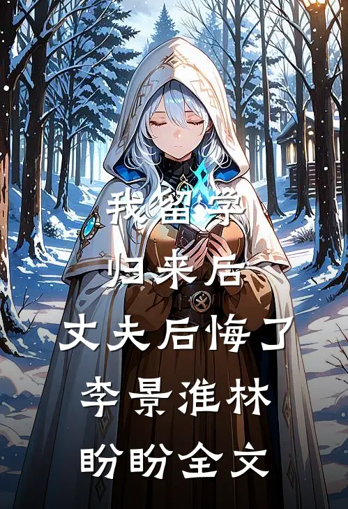 我留学归来后，丈夫后悔了李景淮林盼盼全文