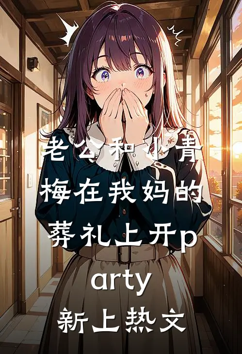 老公和小青梅在我妈的葬礼上开party新上热文