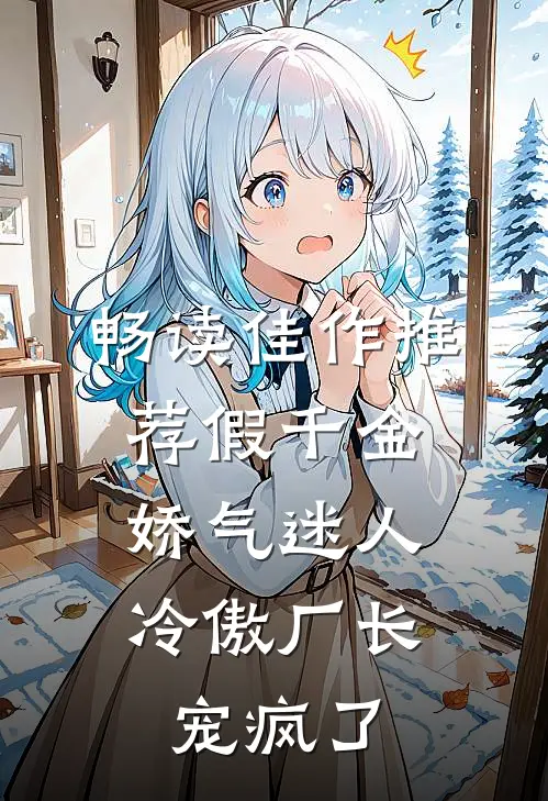 畅读佳作推荐假千金娇气迷人，冷傲厂长宠疯了