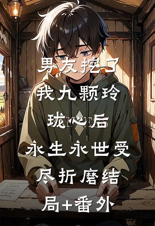 男友挖了我九颗玲珑心后，永生永世受尽折磨结局+番外