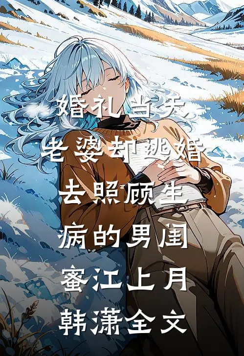婚礼当天，老婆却逃婚去照顾生病的男闺蜜江上月韩潇全文