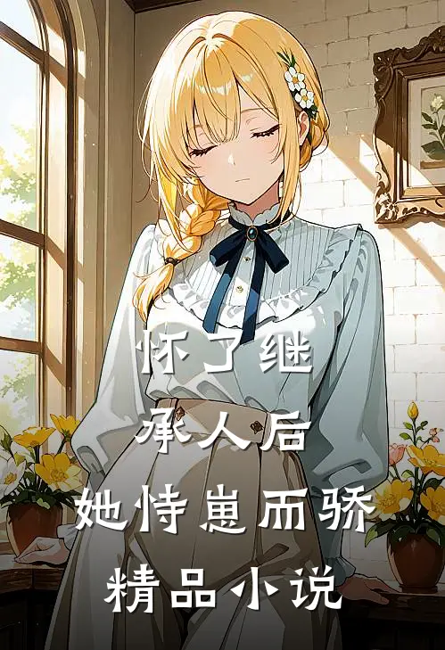 怀了继承人后，她恃崽而骄精品小说