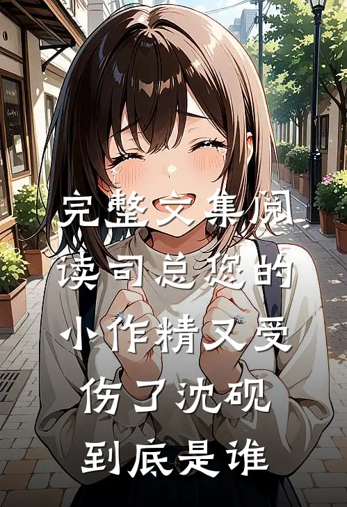 完整文集阅读司总您的小作精又受伤了沈砚到底是谁