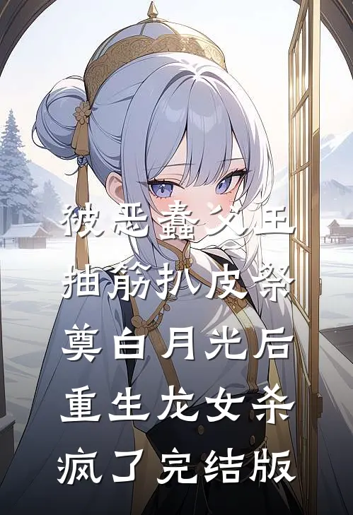 被恶蠢父王抽筋扒皮祭奠白月光后，重生龙女杀疯了完结版