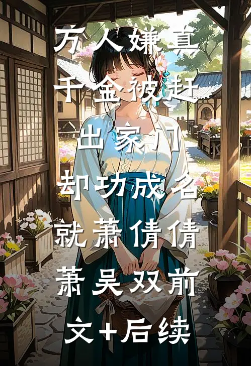 万人嫌真千金被赶出家门，却功成名就萧倩倩萧吴双前文+后续