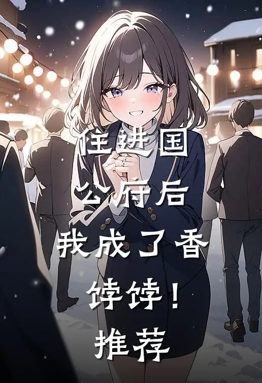 住进国公府后，我成了香饽饽！推荐