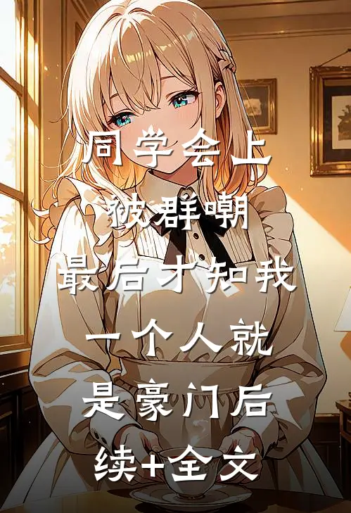 同学会上被群嘲，最后才知我一个人就是豪门后续+全文