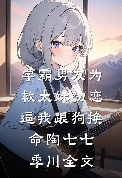 学霸男友为救太妹初恋，逼我跟狗换命陶七七季川全文