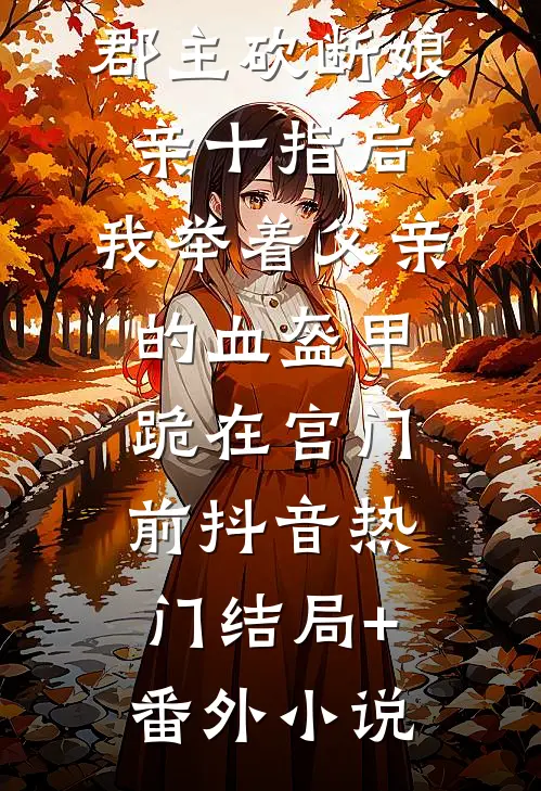 郡主砍断娘亲十指后，我举着父亲的血盔甲跪在宫门前抖音热门结局+番外小说