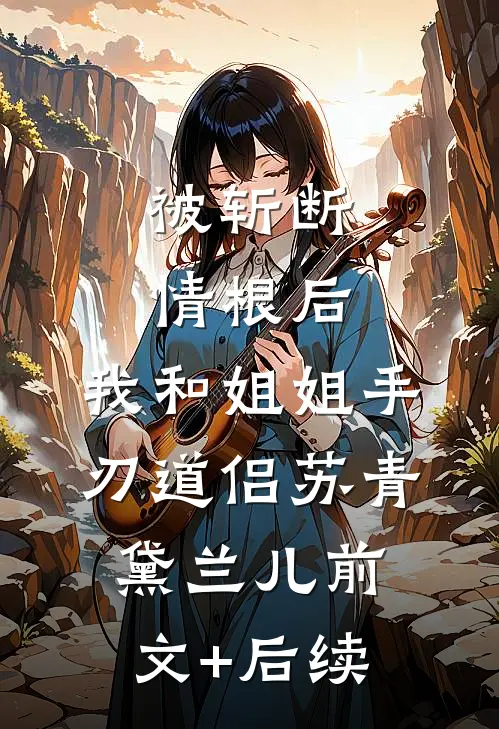 被斩断情根后，我和姐姐手刃道侣苏青黛兰儿前文+后续