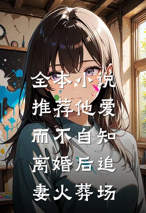 全本小说推荐他爱而不自知，离婚后追妻火葬场