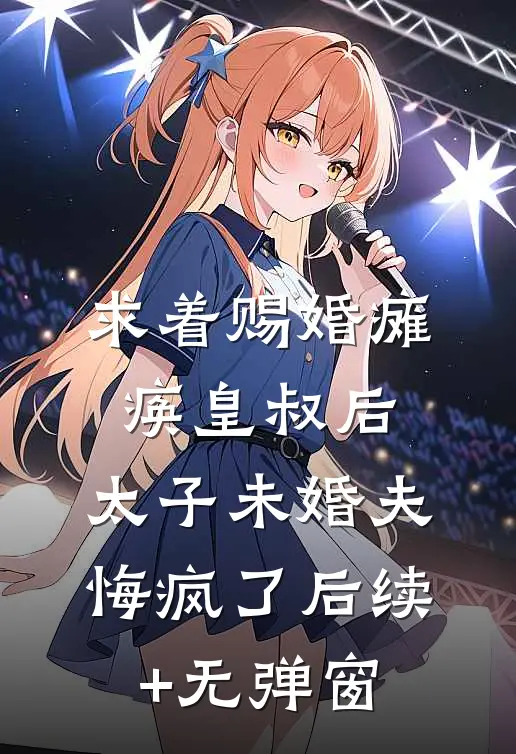 求着赐婚瘫痪皇叔后，太子未婚夫悔疯了后续+无弹窗