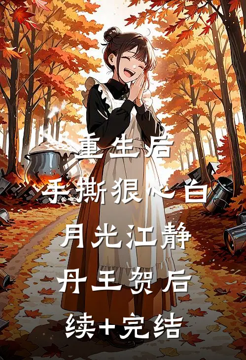 重生后 ，手撕狠心白月光江静丹王贺后续+完结