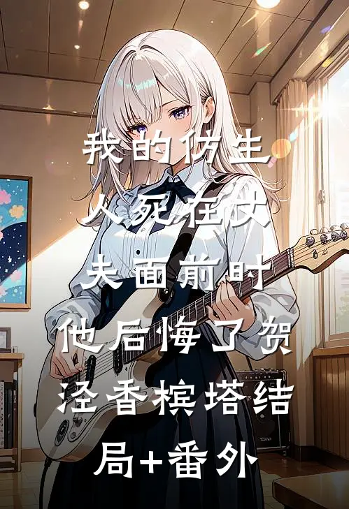 我的仿生人死在丈夫面前时，他后悔了贺泾香槟塔结局+番外