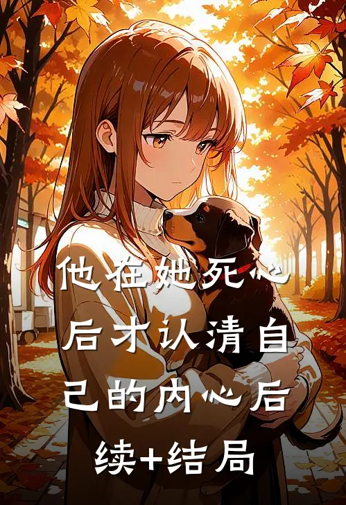 他在她死心后才认清自己的内心后续+结局