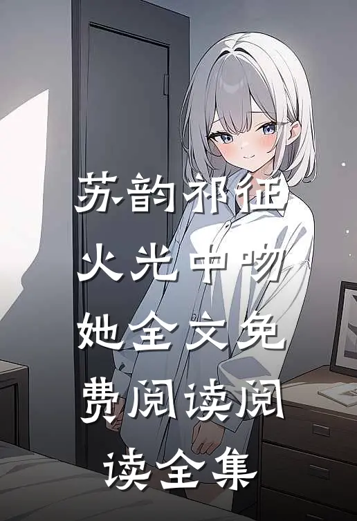 苏韵祁征火光中吻她全文免费阅读阅读全集
