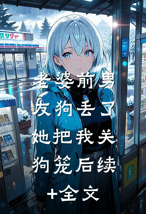 老婆前男友狗丢了，她把我关狗笼后续+全文