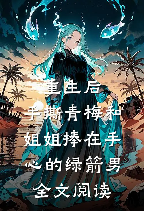 重生后，手撕青梅和姐姐捧在手心的绿箭男全文阅读