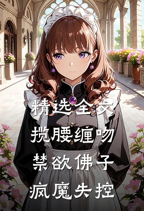 精选全文揽腰缠吻，禁欲佛子疯魔失控