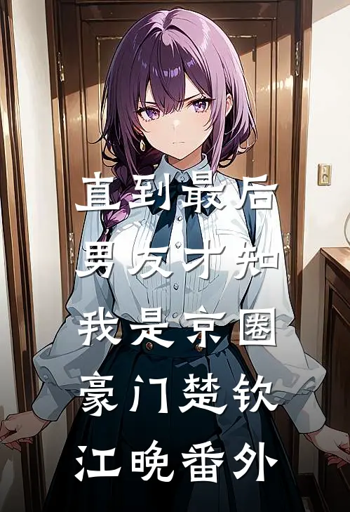 直到最后，男友才知我是京圈豪门楚钦江晚 番外