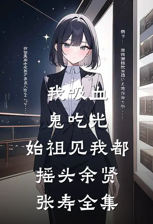 我吸血鬼吃光，始祖见我都摇头余贤张寿 全集