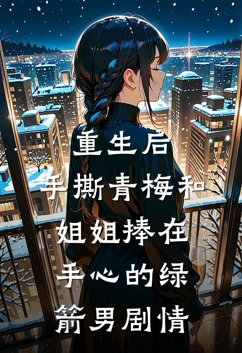 重生后，手撕青梅和姐姐捧在手心的绿箭男剧情