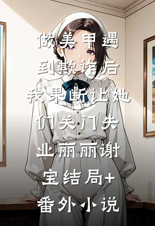 做美甲遇到欺诈后，我果断让她们关门失业丽丽谢宝结局+番外小说
