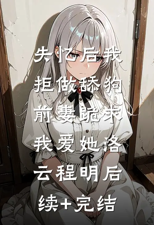 失忆后我拒做舔狗，前妻跪求我爱她洛云程明后续+完结