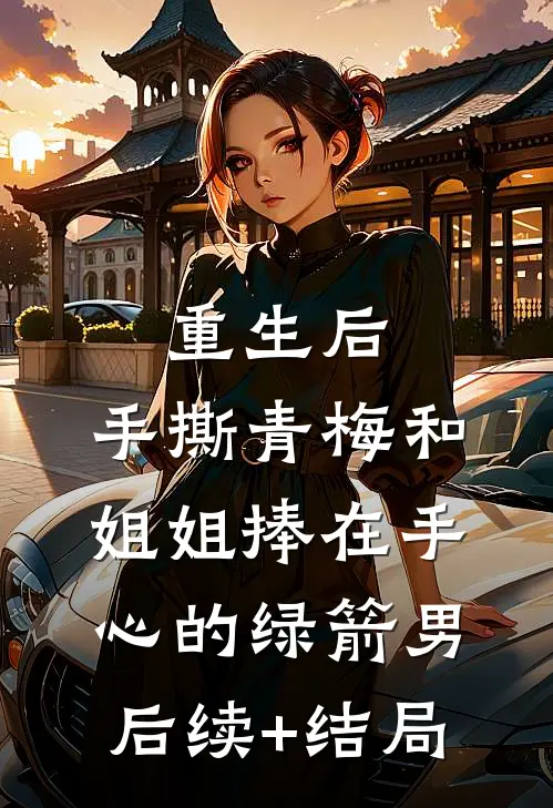 重生后，手撕青梅和姐姐捧在手心的绿箭男后续+结局
