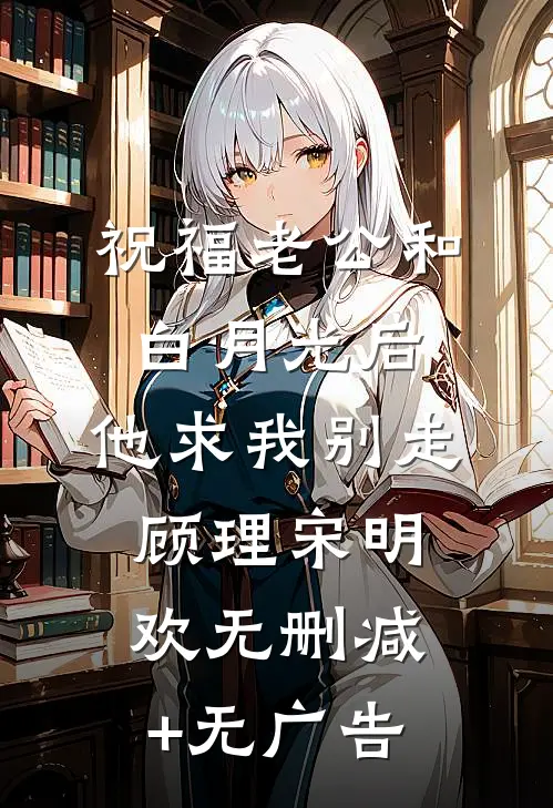 祝福老公和白月光后，他求我别走顾理宋明欢无删减+无广告