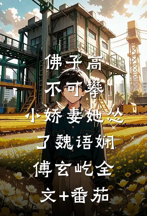 佛子高不可攀，小娇妻她怂了魏语娴傅玄屹全文+番茄