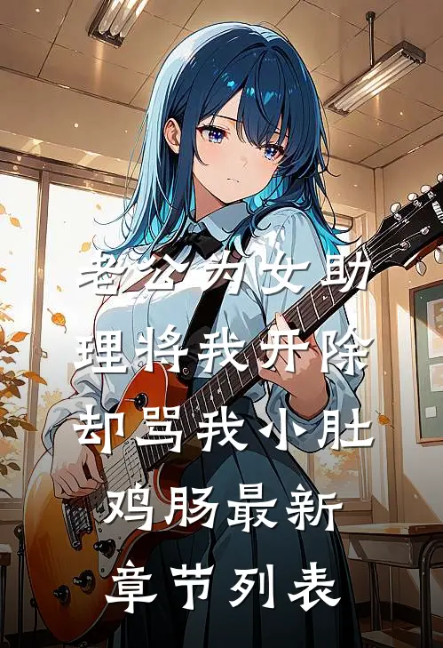 老公为女助理将我开除，却骂我小肚鸡肠最新章节列表