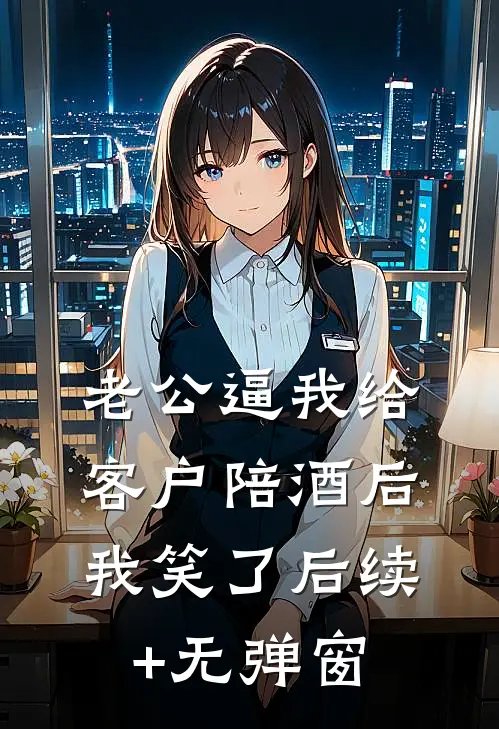 老公逼我给客户陪酒后，我笑了后续+无弹窗