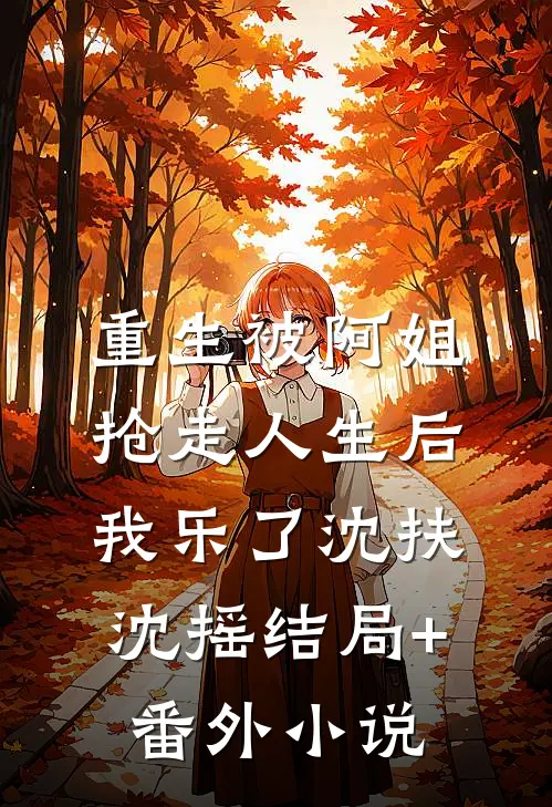 重生被阿姐抢走人生后，我乐了沈扶沈摇结局+番外小说