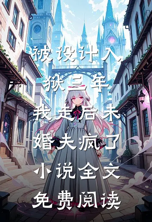 被设计入狱三年，我走后未婚夫疯了小说全文免费阅读