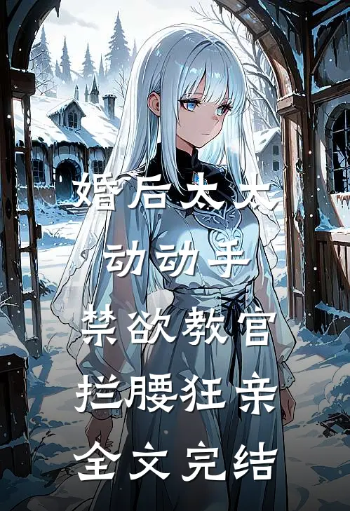 婚后太太动动手,禁欲教官拦腰狂亲全文完结