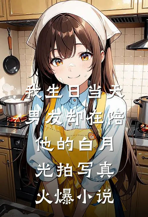 我生日当天，男友却在陪他的白月光拍写真火爆小说