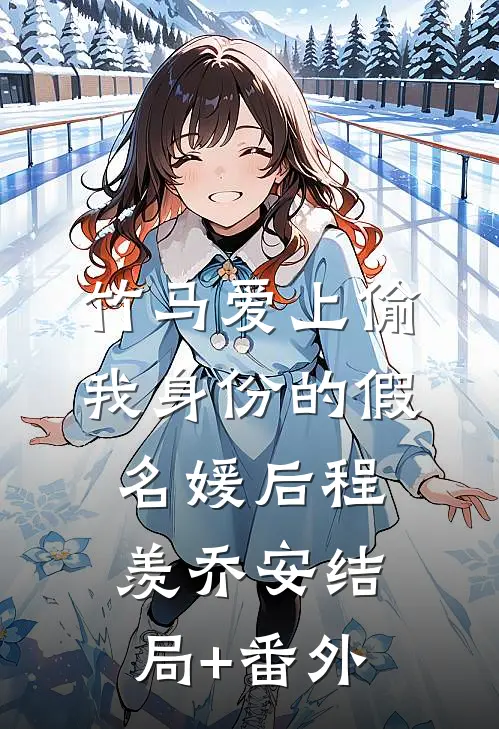 竹马爱上偷我身份的假名媛后程羡乔安结局+番外