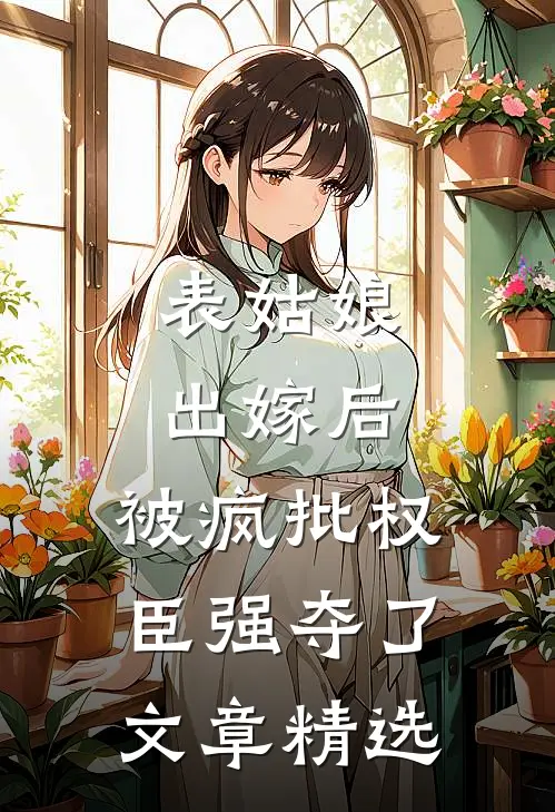 表姑娘出嫁后，被疯批权臣强夺了文章精选