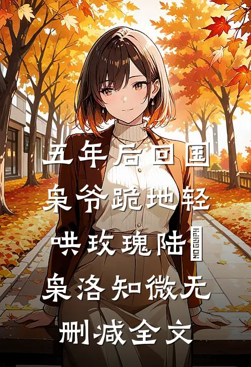 五年后回国，枭爷跪地轻哄玫瑰陆璟枭洛知微无删减全文