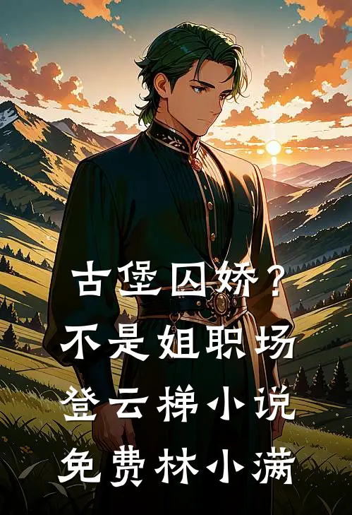 古堡囚娇？不，是姐职场登云梯小说免费林小满