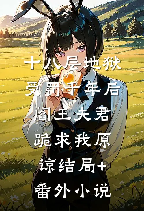 十八层地狱受罚千年后，阎王夫君跪求我原谅结局+番外小说