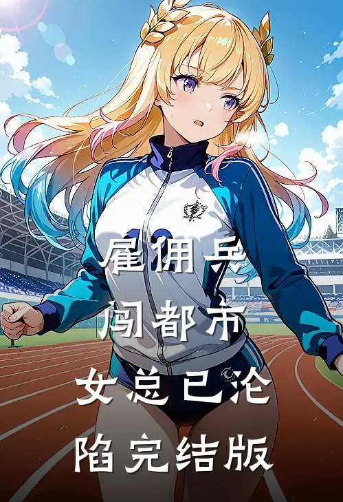 雇佣兵闯都市，女总已沦陷完结版